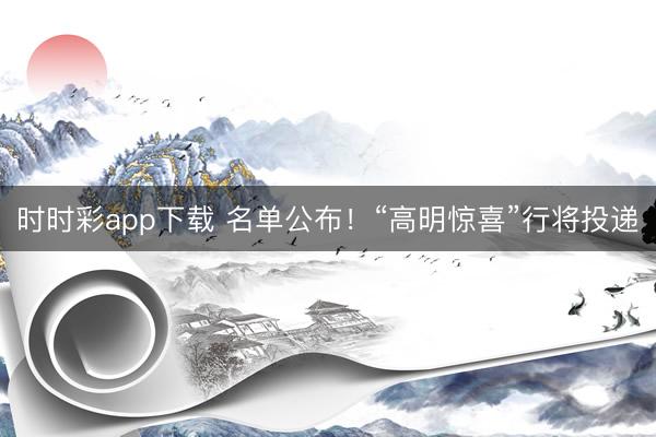 时时彩app下载 名单公布！“高明惊喜”行将投递