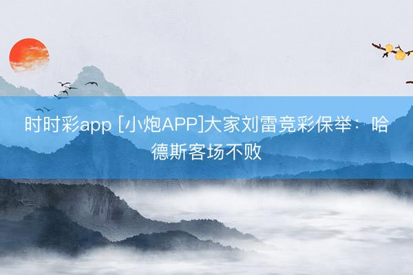 时时彩app [小炮APP]大家刘雷竞彩保举：哈德斯客场不败