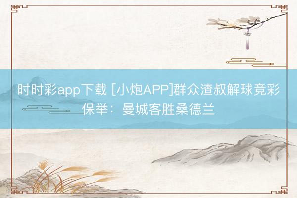 时时彩app下载 [小炮APP]群众渣叔解球竞彩保举：曼城客胜桑德兰