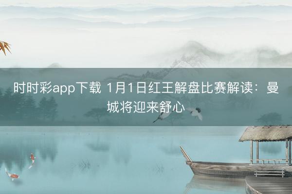 时时彩app下载 1月1日红王解盘比赛解读:曼城将迎来舒心