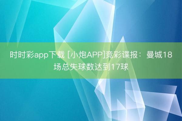 时时彩app下载 [小炮APP]竞彩谍报：曼城18场总失球数达到17球