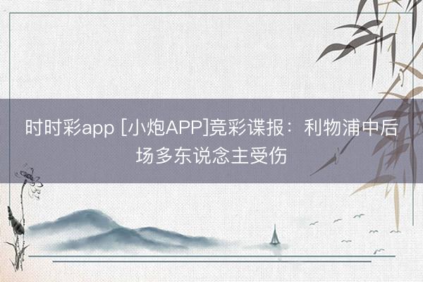 时时彩app [小炮APP]竞彩谍报：利物浦中后场多东说念主受伤