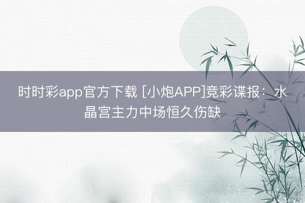 时时彩app官方下载 [小炮APP]竞彩谍报：水晶宫主力中场恒久伤缺