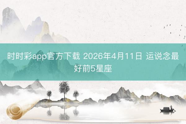 时时彩app官方下载 2026年4月11日 运说念最好前5星座
