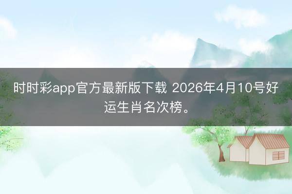 时时彩app官方最新版下载 2026年4月10号好运生肖名次榜。
