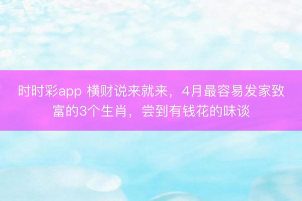 时时彩app 横财说来就来,4月最容易发家致富的3个生肖,尝到有钱花的味谈