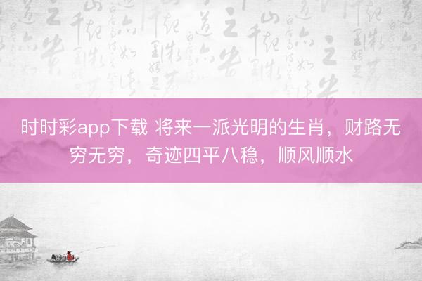 时时彩app下载 将来一派光明的生肖，财路无穷无穷，奇迹四平八稳，顺风顺水