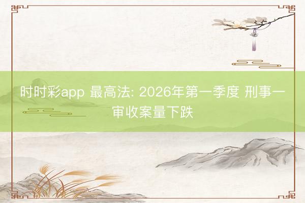 时时彩app 最高法: 2026年第一季度 刑事一审收案量下跌