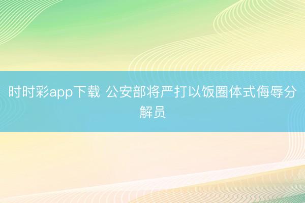 时时彩app下载 公安部将严打以饭圈体式侮辱分解员