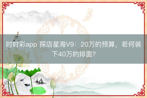 时时彩app 探店星海V9：20万的预算，若何装下40万的排面？