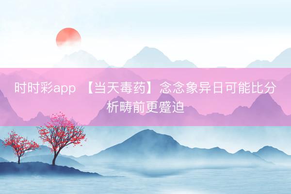 时时彩app 【当天毒药】念念象异日可能比分析畴前更蹙迫
