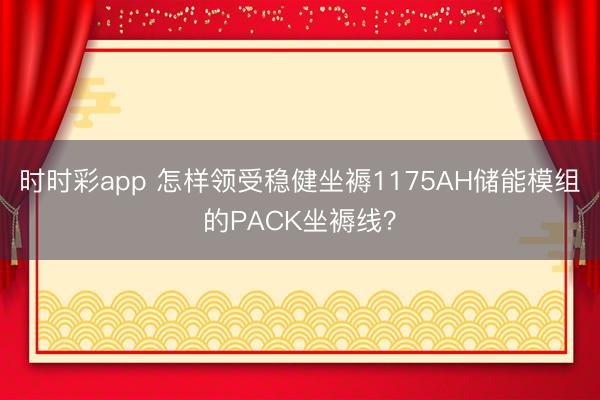时时彩app 怎样领受稳健坐褥1175AH储能模组的PACK坐褥线？