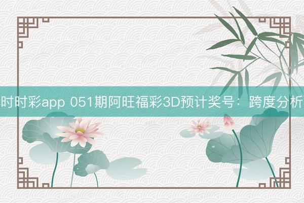 时时彩app 051期阿旺福彩3D预计奖号：跨度分析
