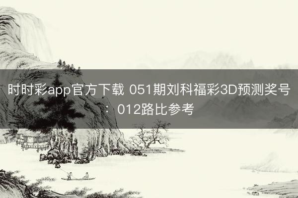 时时彩app官方下载 051期刘科福彩3D预测奖号：012路比参考