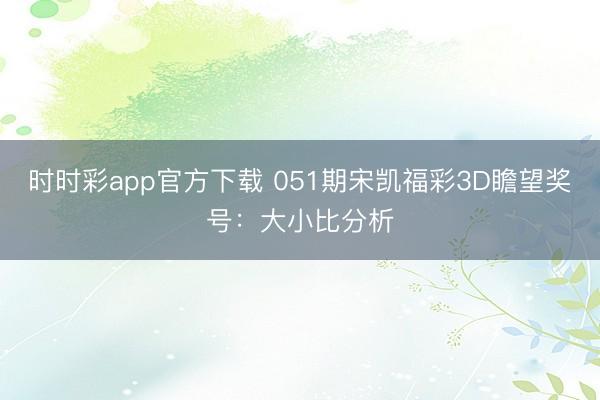 时时彩app官方下载 051期宋凯福彩3D瞻望奖号：大小比分析