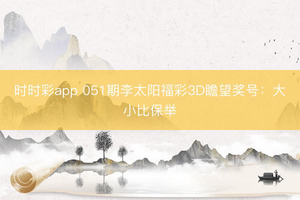 时时彩app 051期李太阳福彩3D瞻望奖号：大小比保举