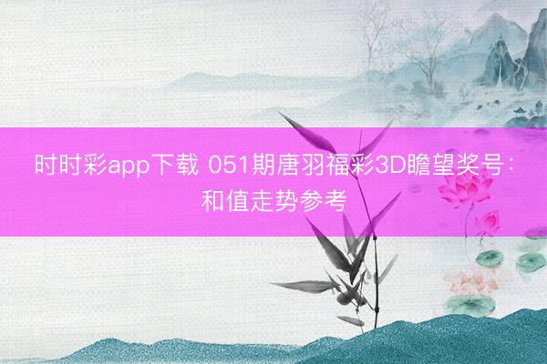 时时彩app下载 051期唐羽福彩3D瞻望奖号：和值走势参考