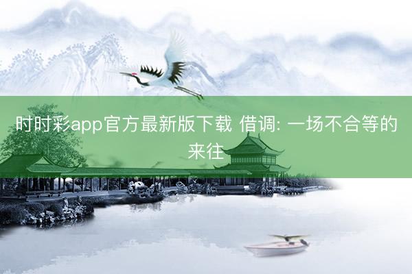 时时彩app官方最新版下载 借调: 一场不合等的来往