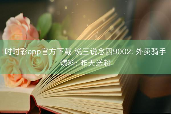 时时彩app官方下载 说三说念四9002: 外卖骑手爆料: 昨天送超