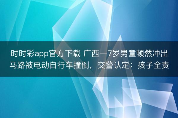 时时彩app官方下载 广西一7岁男童顿然冲出马路被电动自行车撞倒,交警认定:孩子全责