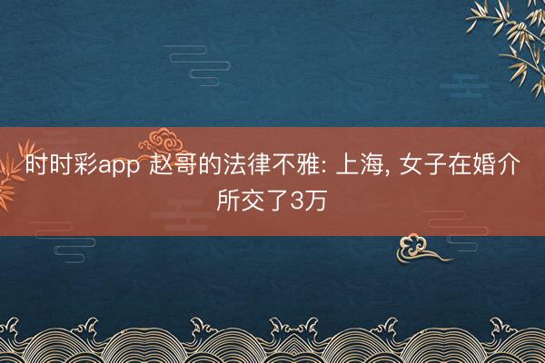 时时彩app 赵哥的法律不雅: 上海, 女子在婚介所交了3万