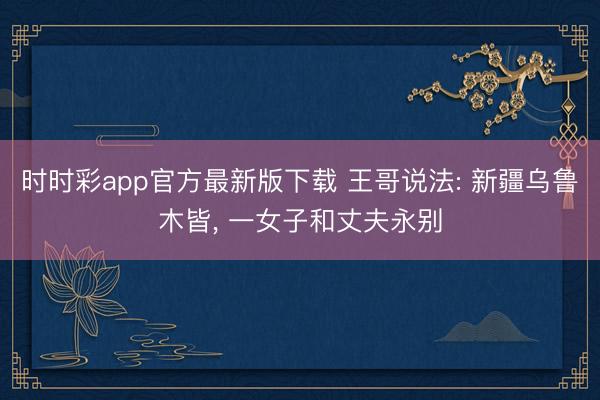 时时彩app官方最新版下载 王哥说法: 新疆乌鲁木皆， 一女子和丈夫永别