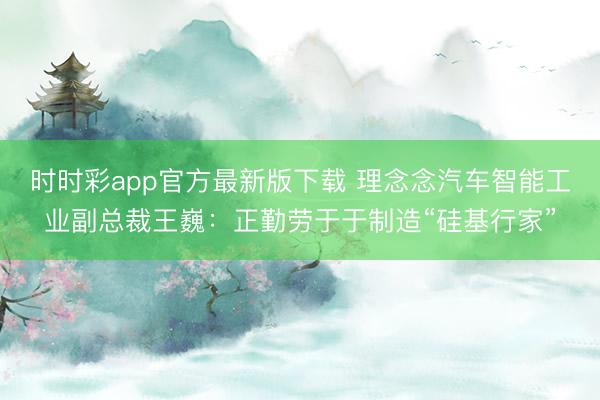 时时彩app官方最新版下载 理念念汽车智能工业副总裁王巍：正勤劳于于制造“硅基行家”