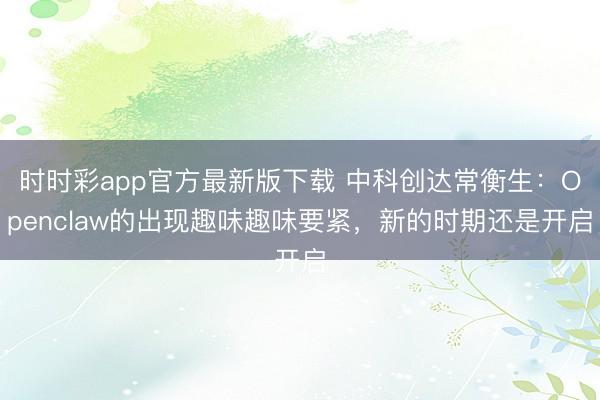 时时彩app官方最新版下载 中科创达常衡生：Openclaw的出现趣味趣味要紧，新的时期还是开启