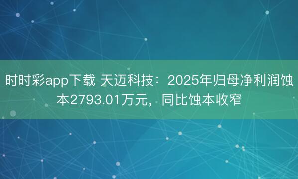 时时彩app下载 天迈科技:2025年归母净利润蚀本2793.01万元,同比蚀本收窄