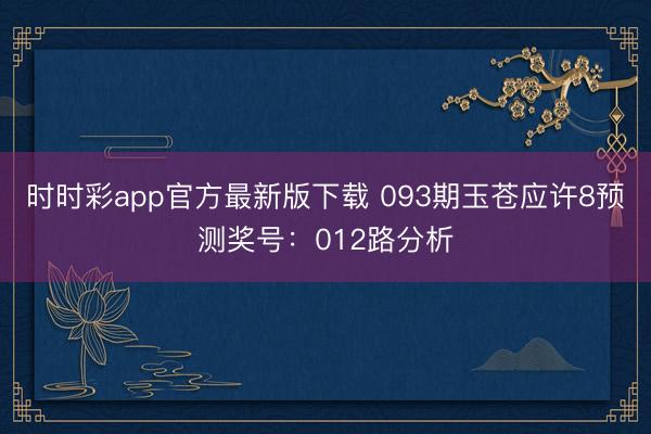 时时彩app官方最新版下载 093期玉苍应许8预测奖号：012路分析