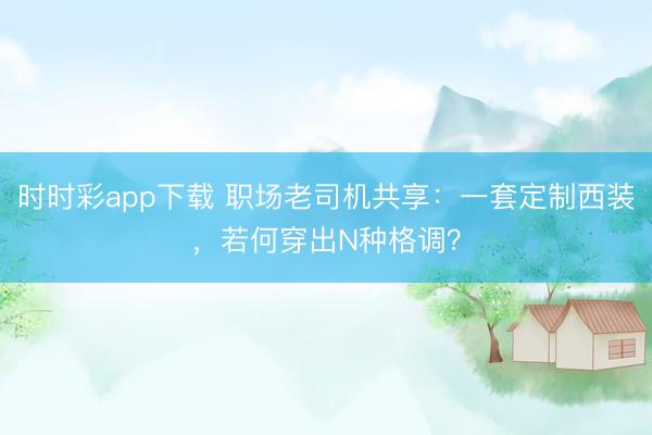 时时彩app下载 职场老司机共享:一套定制西装,若何穿出N种格调?