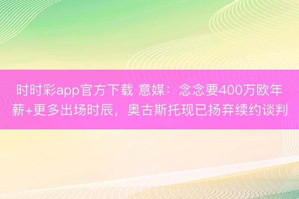 时时彩app官方下载 意媒:念念要400万欧年薪+更多出场时辰,奥古斯托现已扬弃续约谈判