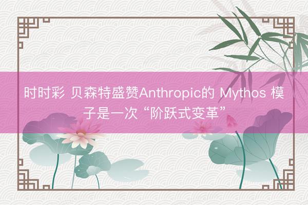 时时彩 贝森特盛赞Anthropic的 Mythos 模子是一次 “阶跃式变革”