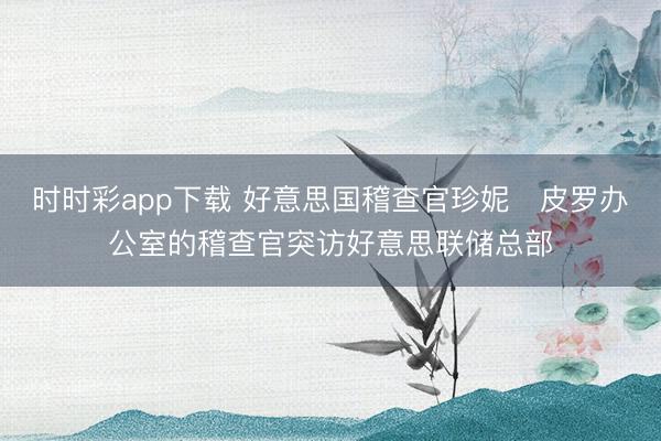时时彩app下载 好意思国稽查官珍妮・皮罗办公室的稽查官突访好意思联储总部