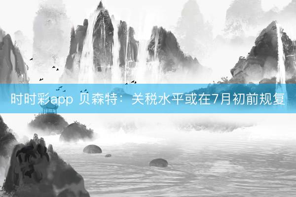 时时彩app 贝森特：关税水平或在7月初前规复