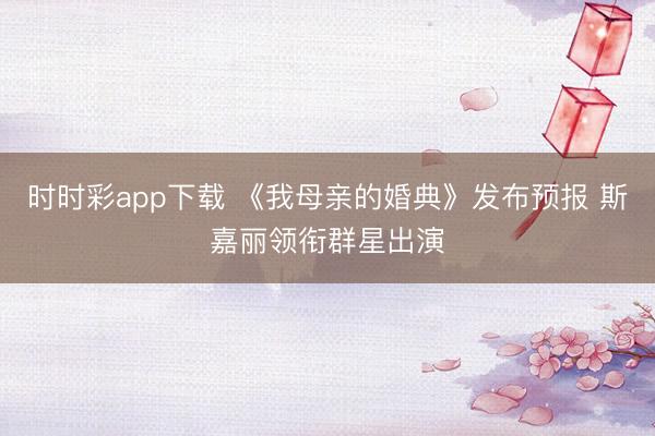 时时彩app下载 《我母亲的婚典》发布预报 斯嘉丽领衔群星出演