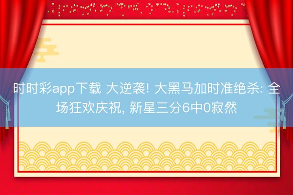 时时彩app下载 大逆袭! 大黑马加时准绝杀: 全场狂欢庆祝， 新星三分6中0寂然