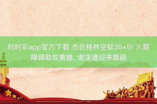 时时彩app官方下载 杰伦格林空砍35+5! 火箭障碍助攻黄蜂， 谢泼德迎来磨砺