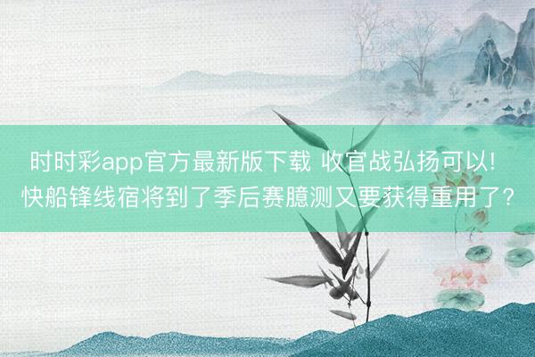 时时彩app官方最新版下载 收官战弘扬可以! 快船锋线宿将到了季后赛臆测又要获得重用了?