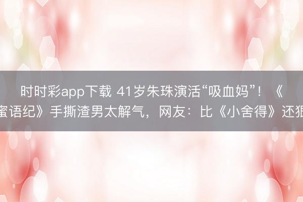 时时彩app下载 41岁朱珠演活“吸血妈”!《蜜语纪》手撕渣男太解气,网友:比《小舍得》还狠
