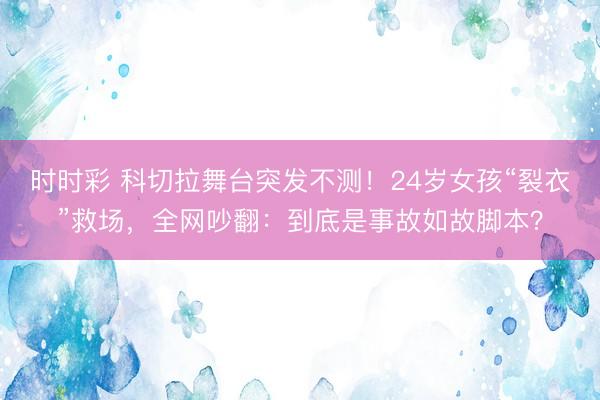 时时彩 科切拉舞台突发不测!24岁女孩“裂衣”救场,全网吵翻:到底是事故如故脚本?