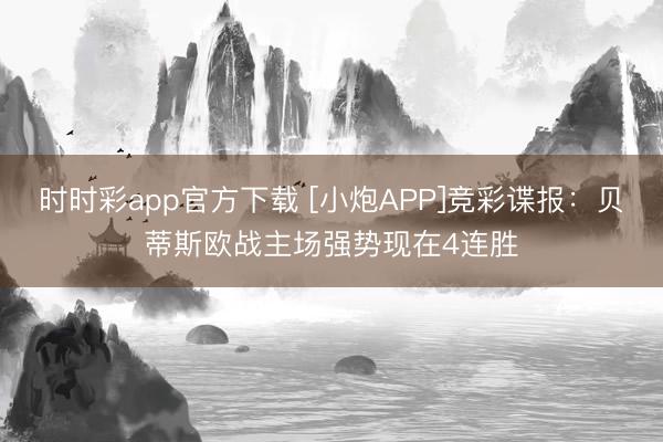 时时彩app官方下载 [小炮APP]竞彩谍报：贝蒂斯欧战主场强势现在4连胜