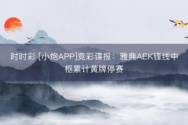 时时彩 [小炮APP]竞彩谍报：雅典AEK锋线中枢累计黄牌停赛