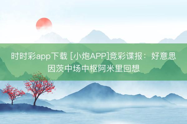 时时彩app下载 [小炮APP]竞彩谍报：好意思因茨中场中枢阿米里回想