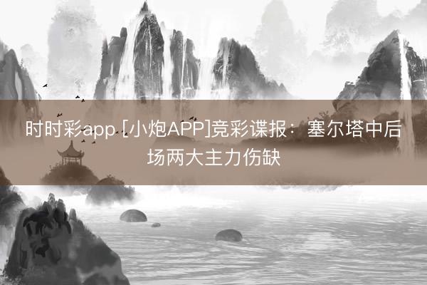 时时彩app [小炮APP]竞彩谍报：塞尔塔中后场两大主力伤缺