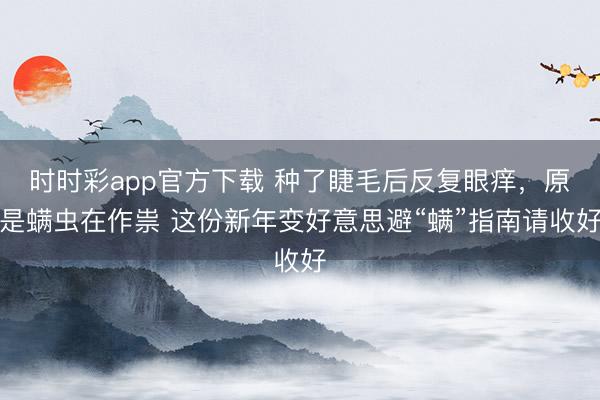 时时彩app官方下载 种了睫毛后反复眼痒，原是螨虫在作祟 这份新年变好意思避“螨”指南请收好
