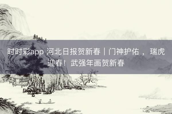 时时彩app 河北日报贺新春｜门神护佑 ，<a href=