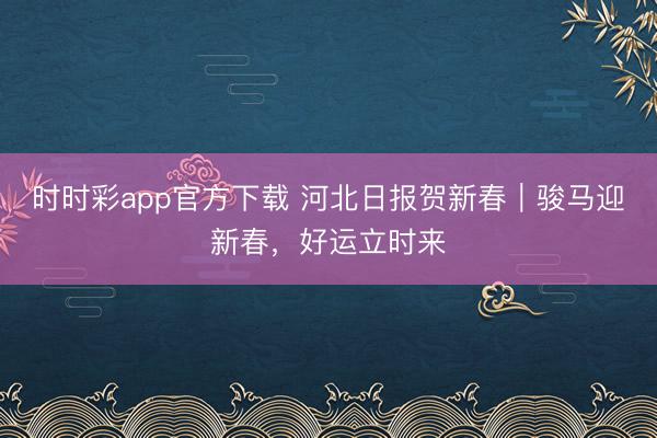 时时彩app官方下载 河北日报贺新春|骏马迎新春,好运立时来