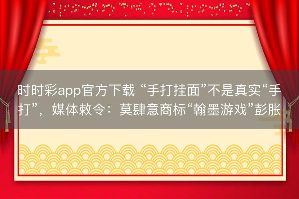 时时彩app官方下载 “手打挂面”不是真实“手打”，媒体敕令：莫肆意商标“翰墨游戏”彭胀