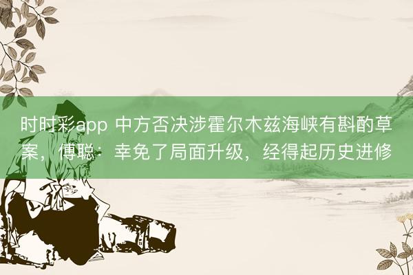 时时彩app 中方否决涉霍尔木兹海峡有斟酌草案，傅聪：幸免了局面升级，经得起历史进修